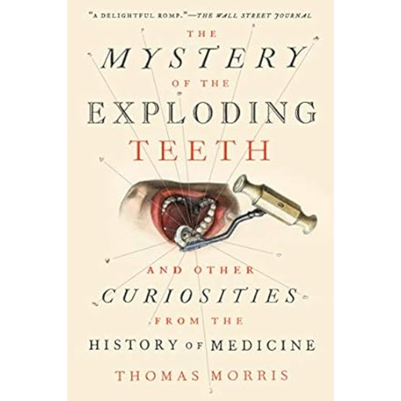 THE MYSTERY OF THE EXPLODING TEETH AND OTHER CURIOSITIES FROM THE HISTORY OF MEDICINE BY THOMAS MORRIS