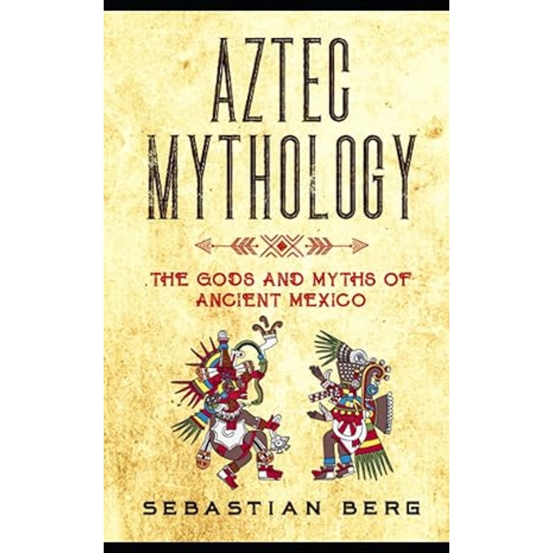 AZTEC MYTHOLOGY: THE GODS AND MYTHS OF ANCIENT MEXICO