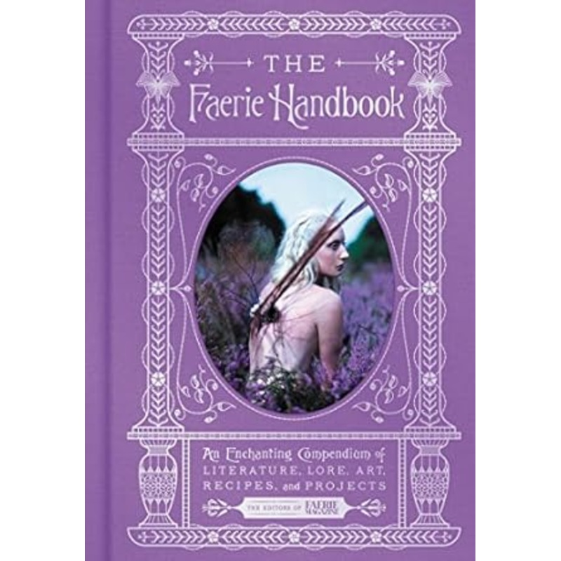 THE FAERIE HANDBOOK: AN ENCHANTING COMPENDIUM OF LITERATURE, LORE, ART, RECIPES, AND PROJECTS FROM THE EDITORS OF FAERIE MAGAZINE