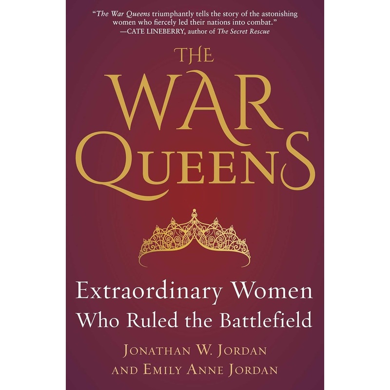 THE WAR QUEENS: EXTRAORDINARY WOMEN WHO RULES THE BATTLEFIELD BY JONATHAN W. JORDAN AND EMILY ANNE JORDAN