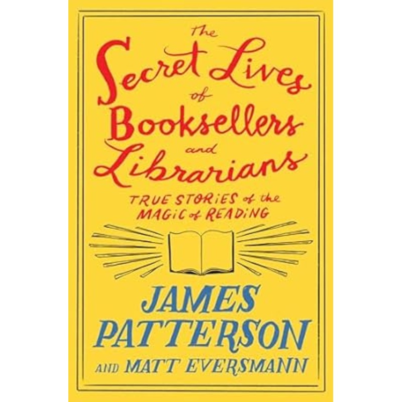 THE SECRET LIVES OF BOOKSELLERS AND LIBRARIANS: TRUE STORIES OF THE MAGIC OF READING BY JAMES PATTERSON AND MATT EVERSMANN