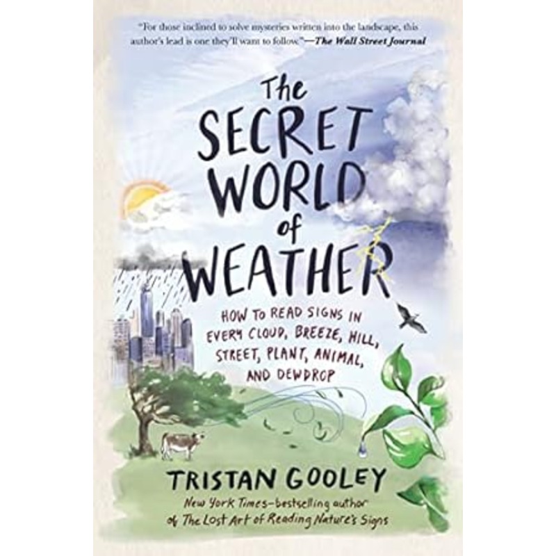 THE SECRET WORLD OF WEATHER: HOW TO READ SIGNS IN EVERY CLOUD, BREEZE, HILL, STREET, PLANT, ANIMAL, AND DEWDROP BY TRISTAN GOOLEY