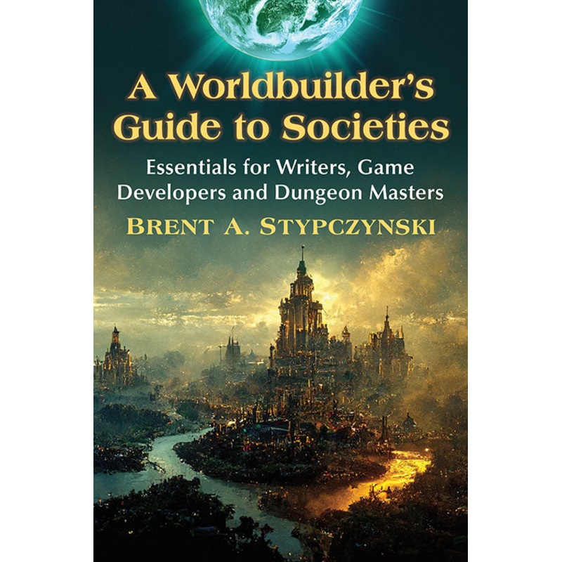A WORLDBUILDER'S GUIDE TO SOCIETIES; ESSENTIALS FOR WRITERS, GAME DEVELOPERS, AND DUNGEON MASTERS BY BRENT A. STYPCZYNSKI