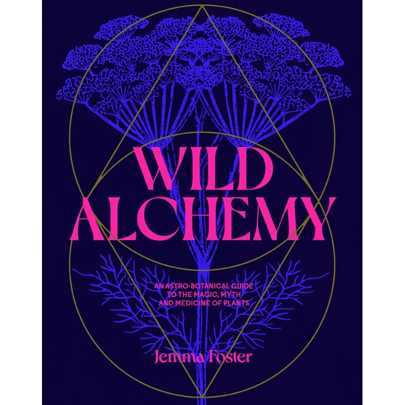 WILD ALCHEMY: AN ASTRO-BOTANICAL GUIDE TO THE MAGIC, MYTH, AND MEDICINE OF PLANTS BY JEMMA FOSTER