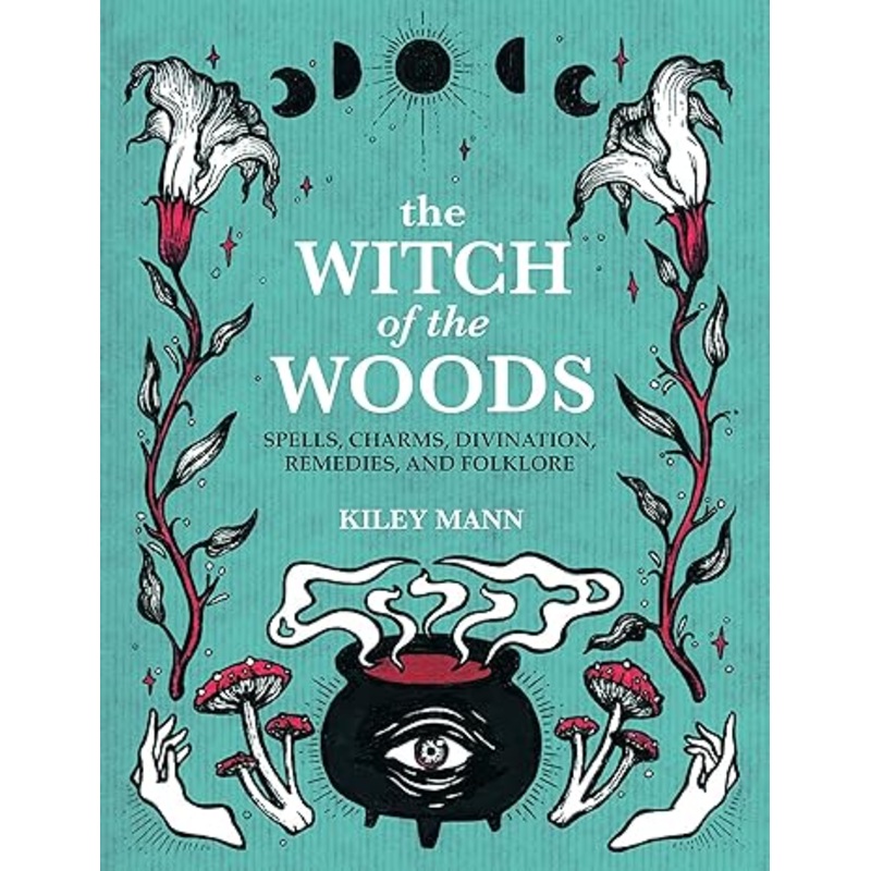 THE WITCH OF THE WOODS: SPELLS, CHARMS, DIVINATION, REMEDIES, AND FOLKLORE BY KIELY MANN