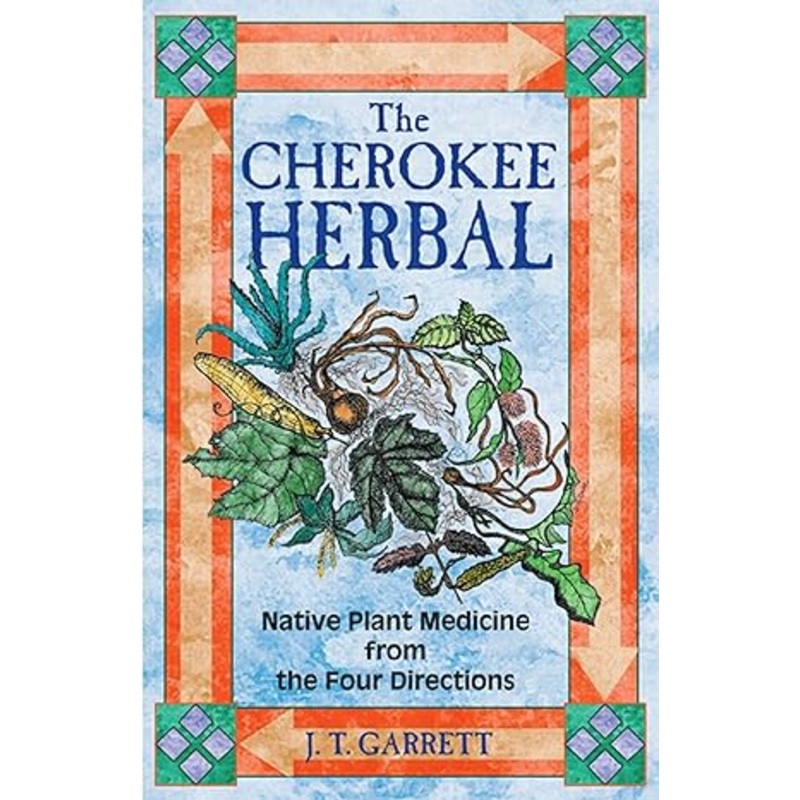 THE CHEROKEE HERBAL: NATIVE PLANT MEDICINE FROM THE FOUR DIRECTIONS BY J.T. GARRETT