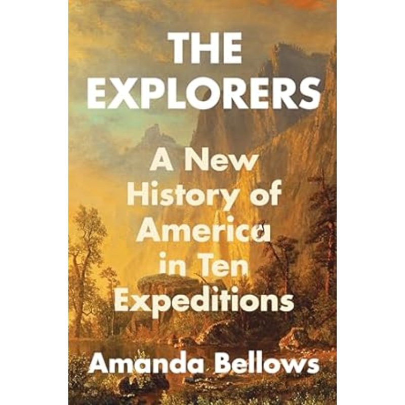 THE EXPLORERS: A NEW HISTORY OF AMERICA IN TEN EXPEDITIONS BY AMANDA BELLOWS