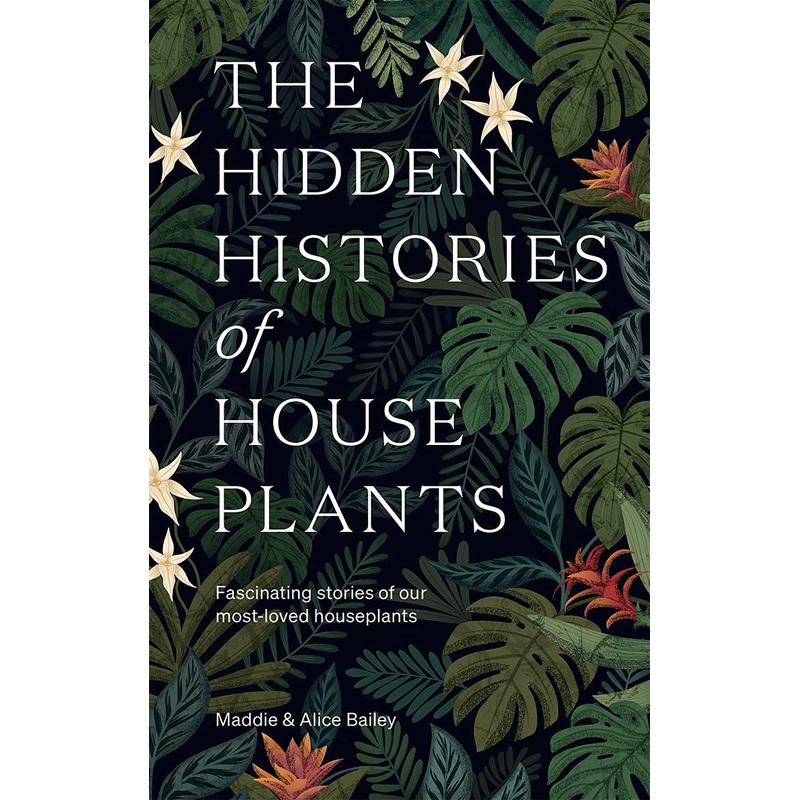 THE HIDDEN HISTORIES OF HOUSEPLANTS BY MADDIE AND ALICE BAILEY