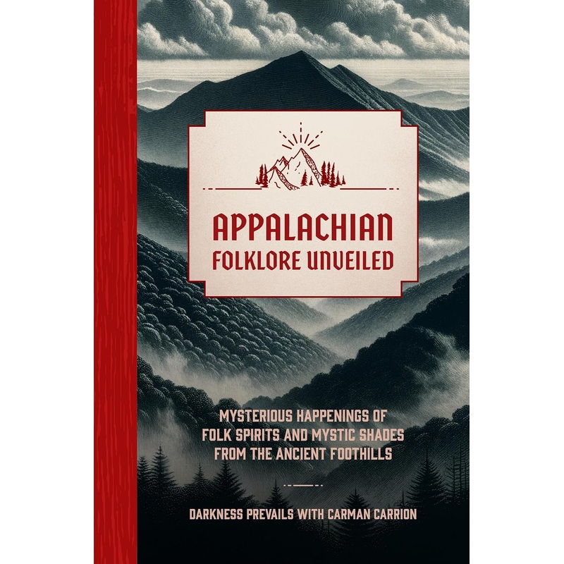 APPALACHIAN FOLKLORE UNVEILED: MYSTERIOUS HAPPENINGS OF FOLK SPIRITS AND MYSTIC SHADES FROM THE ANCIENT FOOTHILLS BY DARKNESS PREVAILS AND CARMAN CARRION