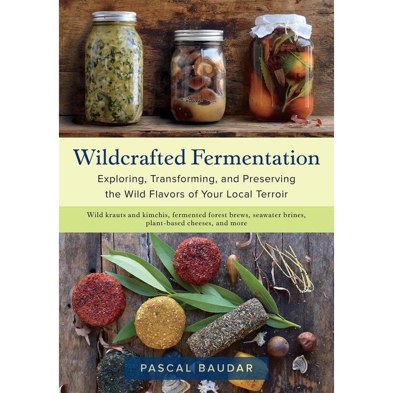 WILDCRAFTED FERMENTATION: EXPLORING, TRANSFORMING, AND PRESERVING THE WILD FLAVORS OF YOUR  LOCAL TERROIR BY PASCAL BAUDAR