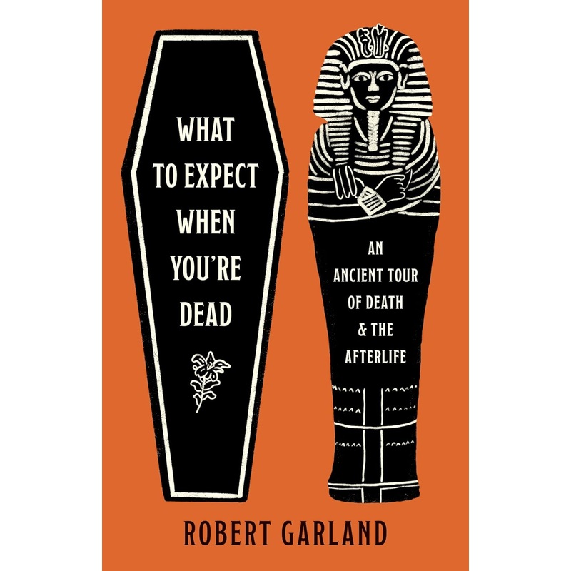 WHAT TO EXPECT WHEN YOU'RE DEAD: AN ANCIENT TOUR OF DEATH AND THE AFTERLIFE BY ROBERT GARLAND