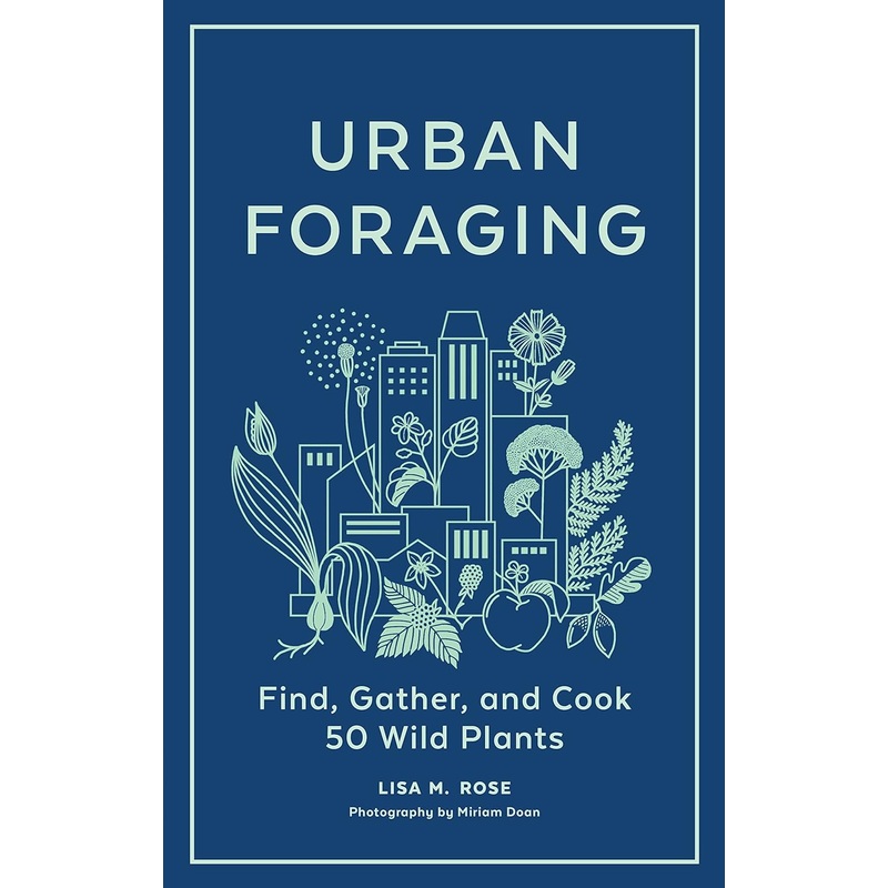 URBAN FORAGING: FIND, GATHER, AND COOK 50 WILD PLANTS BY LISA M. ROSE