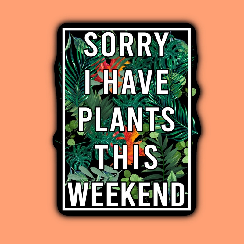 SORRY, I HAVE PLANTS THIS WEEKEND STICKER